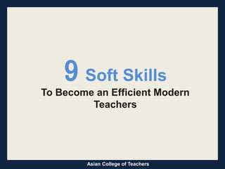 9 Soft Skills
To Become an Efficient Modern
Teachers
Asian College of Teachers
 