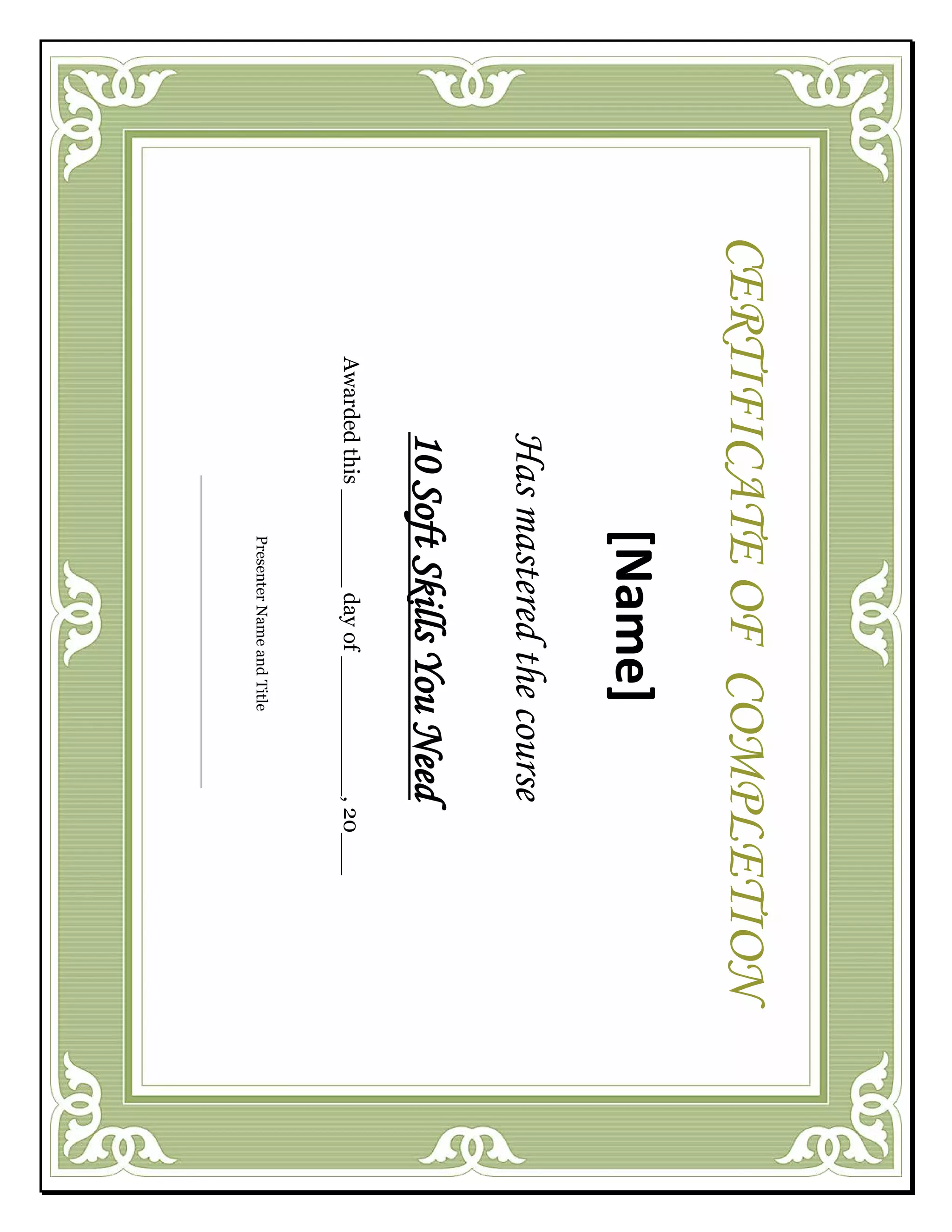 [Name]
Hasmasteredthecourse
10SoftSkillsYouNeed
Awardedthis_______dayof__________,20___
CERTIFICATEOFCOMPLETION
PresenterNameandTitle
 