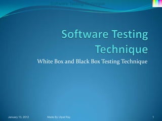 Software Testing Technique




                   White Box and Black Box Testing Technique




January 13, 2012      Made By Utpal Ray                        1
 