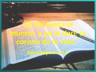 “ Sé fiel hasta la muerte, y yo te daré la corona de la vida. ” Apocalipsis 2:10 Soltera, ¡Dulce y Adorable! Siete Pasos para el Éxito   