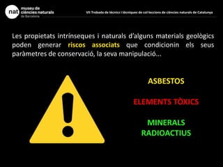 Les propietats intrínseques i naturals d’alguns materials geològics
poden generar riscos associats que condicionin els seus
paràmetres de conservació, la seva manipulació...
ASBESTOS
ELEMENTS TÒXICS
MINERALS
RADIOACTIUS
VII Trobada de tècnics i tècniques de col·leccions de ciències naturals de Catalunya
 