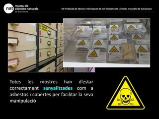 Totes les mostres han d’estar
correctament senyalitzades com a
asbestos i cobertes per facilitar la seva
manipulació
VII Trobada de tècnics i tècniques de col·leccions de ciències naturals de Catalunya
 