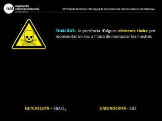 Toxicitat: la presència d’alguns elements tòxics pot
representar un risc a l’hora de manipular les mostres
GETCHELLITA – SbAsS3 GREENOCKITA - CdS
VII Trobada de tècnics i tècniques de col·leccions de ciències naturals de Catalunya
 