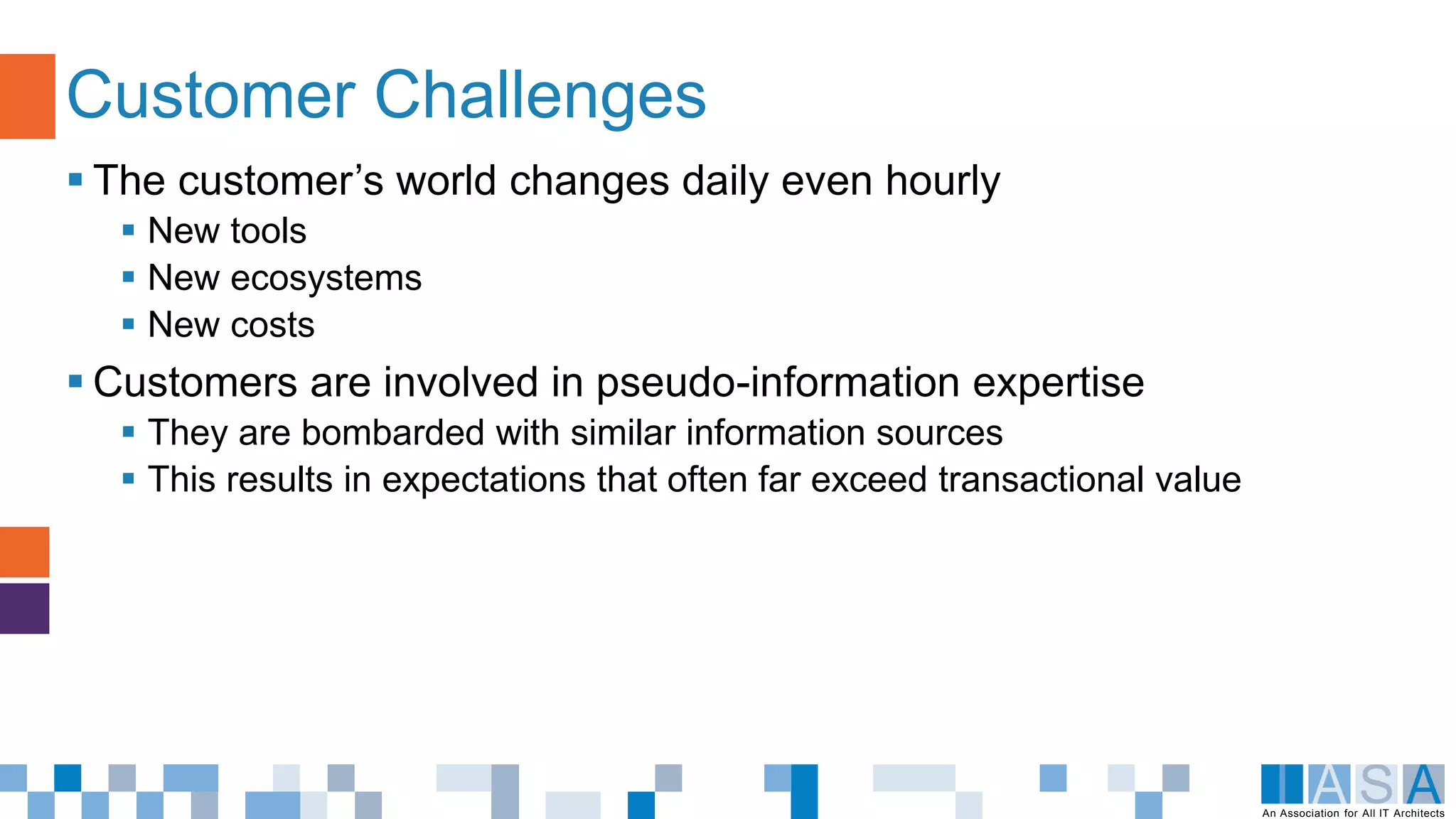 An Association for All IT Architects
 The customer’s world changes daily even hourly
 New tools
 New ecosystems
 New costs
 Customers are involved in pseudo-information expertise
 They are bombarded with similar information sources
 This results in expectations that often far exceed transactional value
Customer Challenges
 