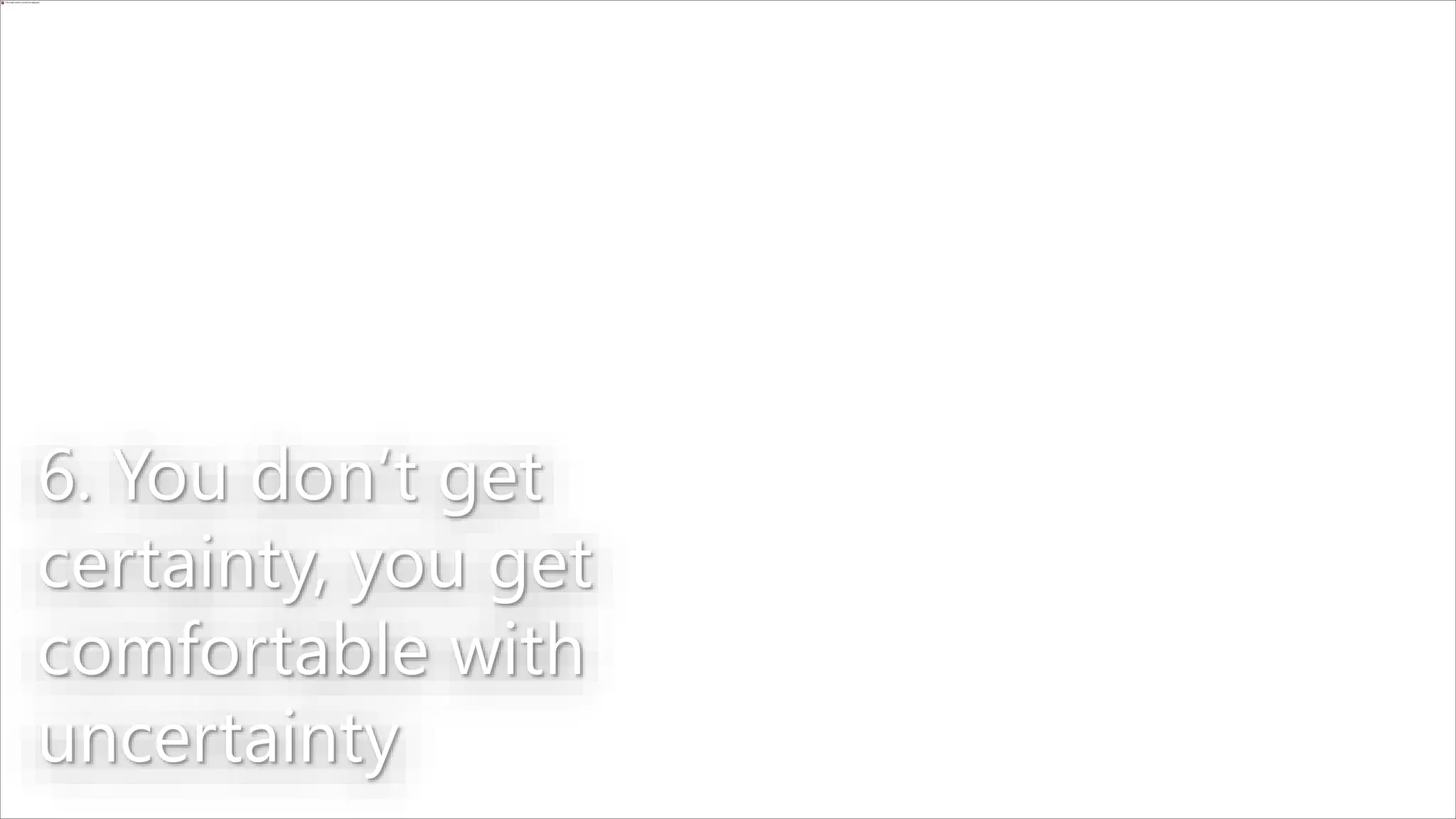 6. You don’t get
certainty, you get
comfortable with
uncertainty
 