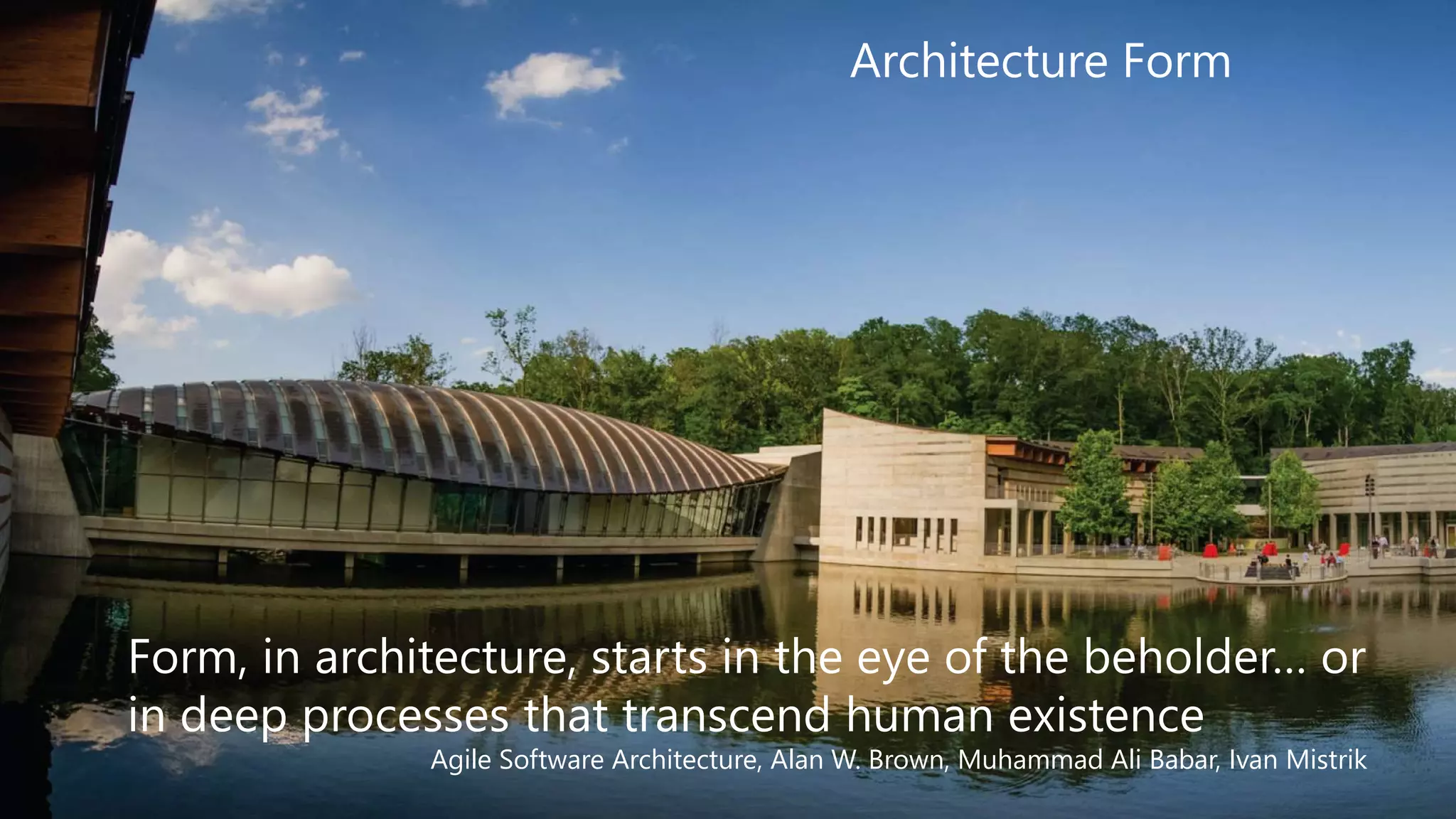 Form, in architecture, starts in the eye of the beholder… or
in deep processes that transcend human existence
Agile Software Architecture, Alan W. Brown, Muhammad Ali Babar, Ivan Mistrik
Architecture Form
 
