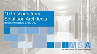 An Association for All IT Architects
10 Lessons from
Solutiuon Architects
Better Architecture Every Day
 