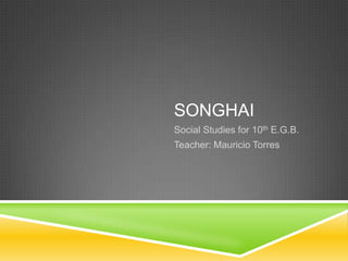 SONGHAI
Social Studies for 10th E.G.B.
Teacher: Mauricio Torres
 