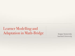 Learner Modelling and
Adaptation in Math-Bridge Sergey Sosnovsky!
Saarland University
 