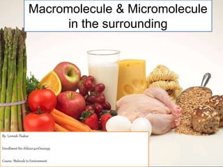 Macromolecule & Micromolecule
in the surrounding
By- Lovnish Thakur
Enrollment N0-ASU201401O100099
Course- Molecule to Environment
 