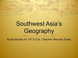 Southwest Asia’s
          Geography
Social Studies for 10th E.G.B. | Teacher: Mauricio Torres
 