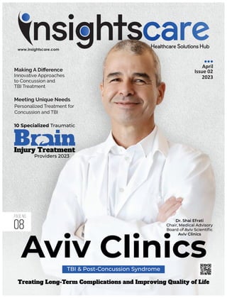 Making A Diﬀerence
Innovative Approaches
to Concussion and
TBI Treatment
April
Issue 02
2023
Aviv Clinics
TBI & Post-Concussion Syndrome
Treating Long-Term Complications and Improving Quality of Life
Dr. Shai Efrati
Chair, Medical Advisory
Board of Aviv Scientiﬁc
Aviv Clinics
10 Specialized Traumatic
B
Injury Treatment
Providers 2023
Meeting Unique Needs
Personalized Treatment for
Concussion and TBI
08
Page No.
 