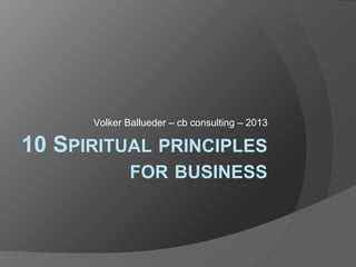 Volker Ballueder – cb consulting – 2013

10 SPIRITUAL PRINCIPLES
              FOR BUSINESS
 