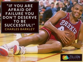 “If you are afraid of failure you don’t
deserve to be successful!” – Charles
Barkley
 