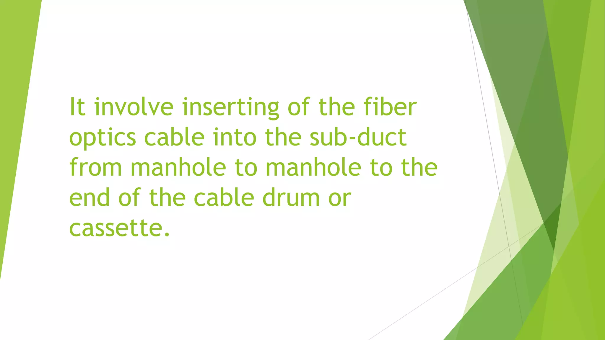 It involve inserting of the fiber
optics cable into the sub-duct
from manhole to manhole to the
end of the cable drum or
cassette.
 