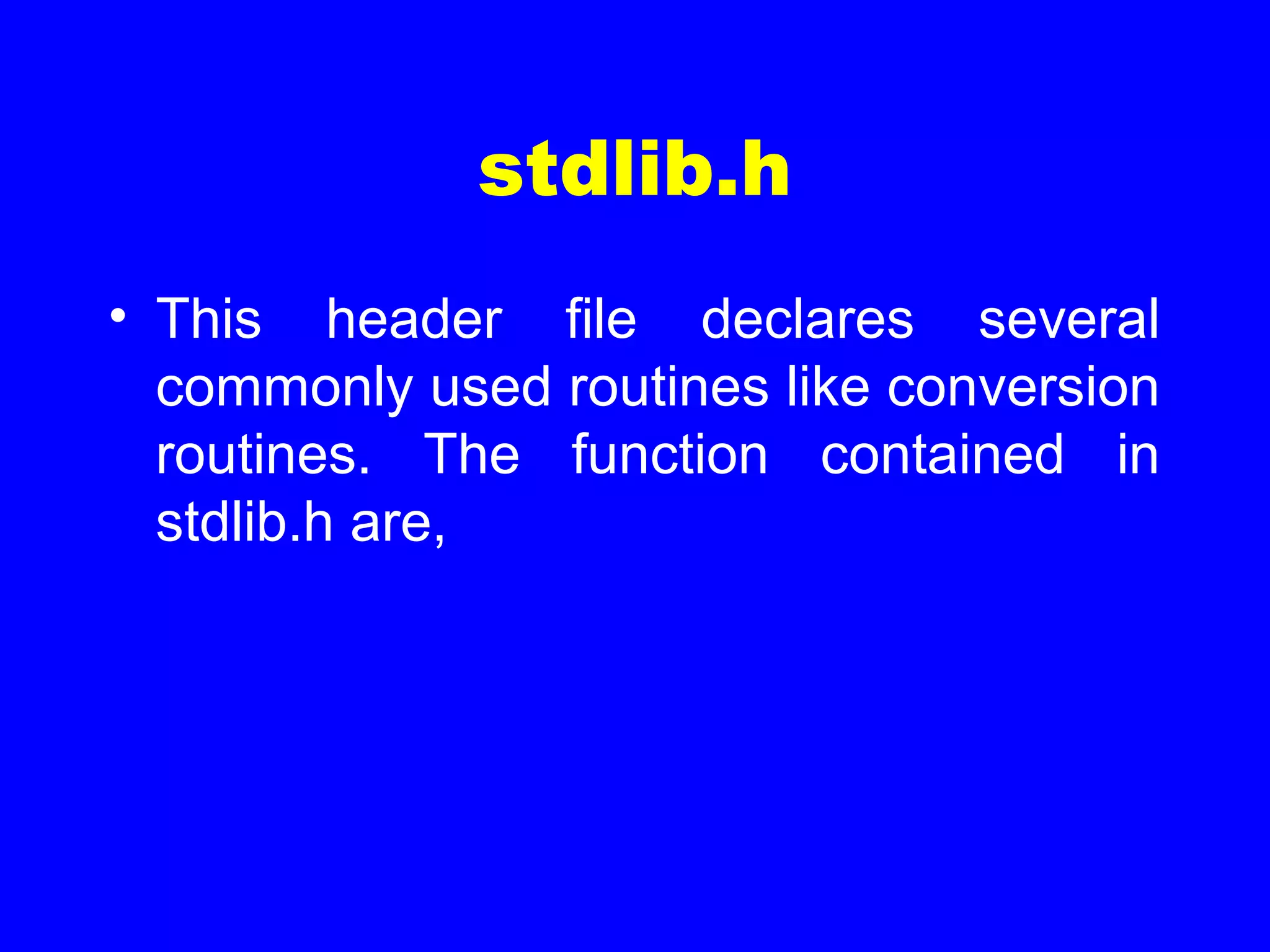 stdlib.h
• This header file declares several
commonly used routines like conversion
routines. The function contained in
stdlib.h are,
 