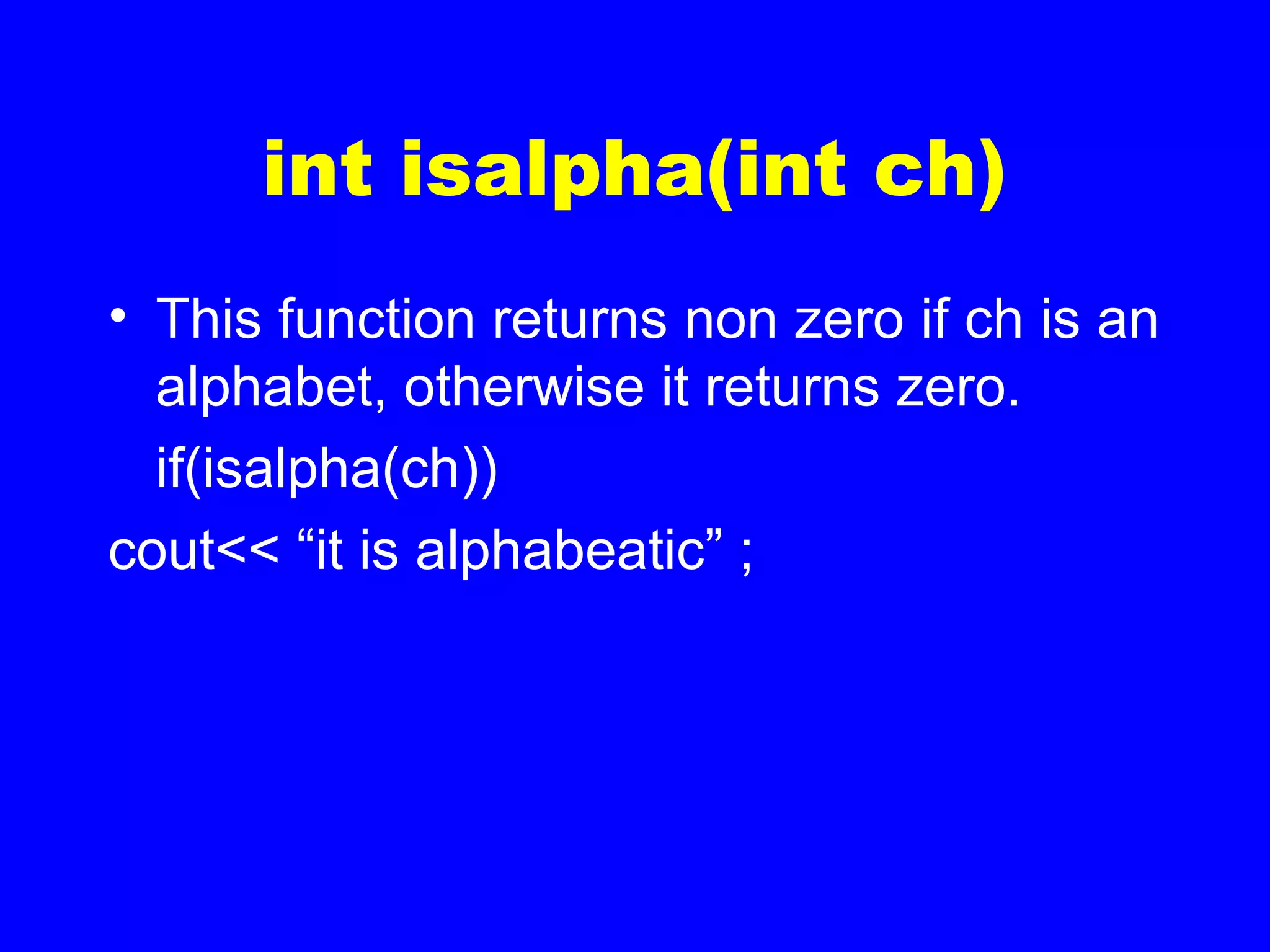 int isalpha(int ch)
• This function returns non zero if ch is an
alphabet, otherwise it returns zero.
if(isalpha(ch))
cout<< “it is alphabeatic” ;
 