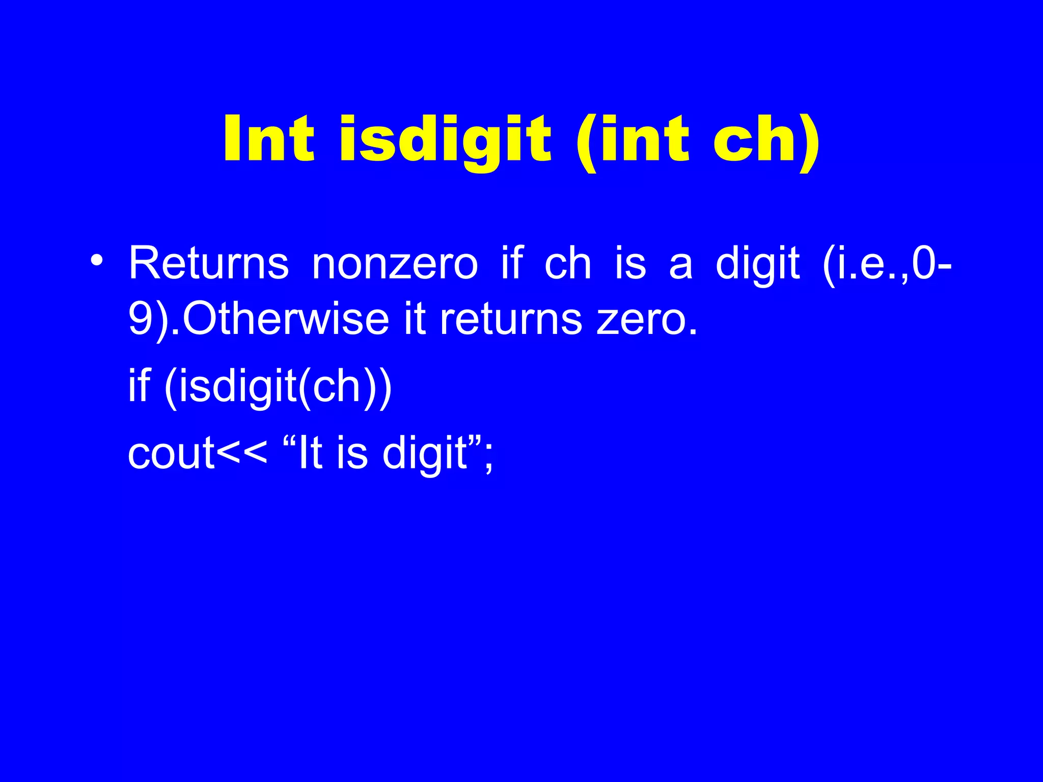 Int isdigit (int ch)
• Returns nonzero if ch is a digit (i.e.,0-
9).Otherwise it returns zero.
if (isdigit(ch))
cout<< “It is digit”;
 