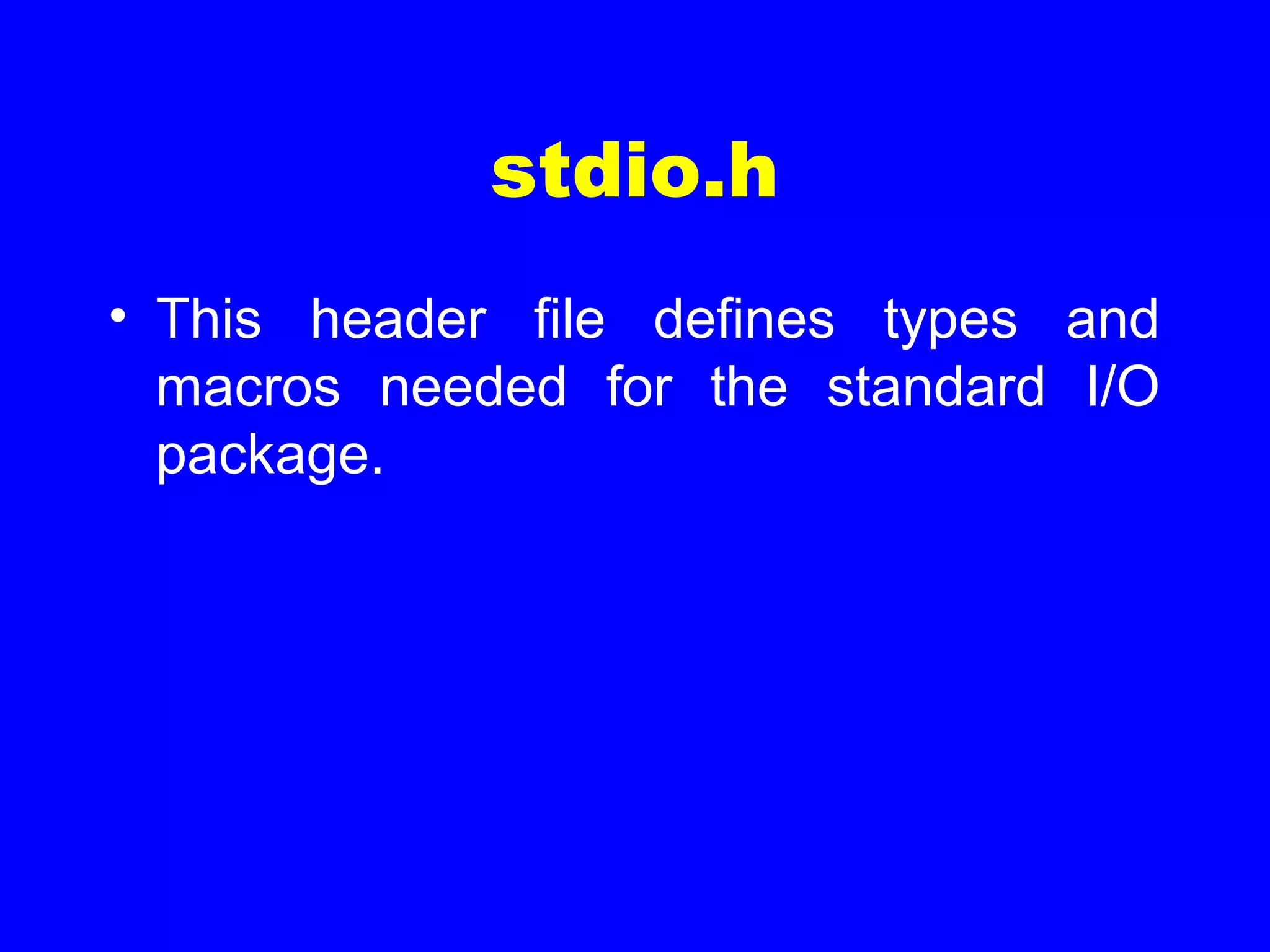 stdio.h
• This header file defines types and
macros needed for the standard I/O
package.
 