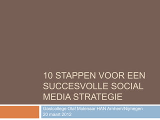 10 STAPPEN VOOR EEN
SUCCESVOLLE SOCIAL
MEDIA STRATEGIE
Gastcollege Olaf Molenaar HAN Arnhem/Nijmegen
20 maart 2012
 
