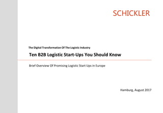 SCHICKLER
Brief Overview Of Promising Logistic Start Ups in Europe
Ten B2B Logistic Start-Ups You Should Know
Hamburg, August 2017
The Digital Transformation Of The Logistic Industry
 