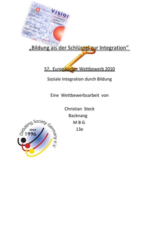 „Bildung als der Schlüssel zur Integration“
57. Europäischer Wettbewerb 2010
Soziale Integration durch Bildung
Eine Wettbewerbsarbeit von
Christian Steck
Backnang
M B G
13e
 