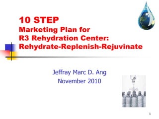 1
10 STEP
Marketing Plan for
R3 Rehydration Center:
Rehydrate-Replenish-Rejuvinate
Jeffray Marc D. Ang
November 2010
 
