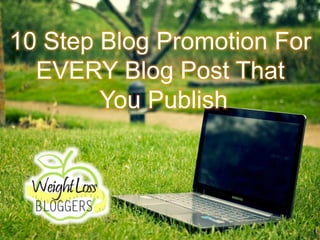 10 Step Blog Promotion For
EVERY Blog Post That
You Publish
 