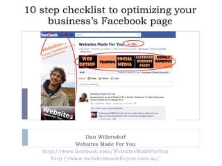 10 step checklist to optimizing your business’s Facebook page Dan Willersdorf Websites Made For You http://www.facebook.com/WebsitesMadeForYou http://www.websitesmadeforyou.com.au/ 