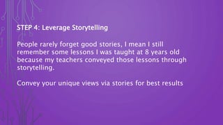 STEP 4: Leverage Storytelling
People rarely forget good stories, I mean I still
remember some lessons I was taught at 8 ye...
