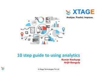 © Xtage Technologies Pvt Ltd
XTAGE
Analyze. Predict. Improve.
Gurgaon, India
10 step guide to using analytics
Kumar Kashyap
Arijit Ganguly
 