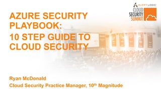 AZURE SECURITY
PLAYBOOK:
10 STEP GUIDE TO
CLOUD SECURITY
Ryan McDonald
Cloud Security Practice Manager, 10th Magnitude
 
