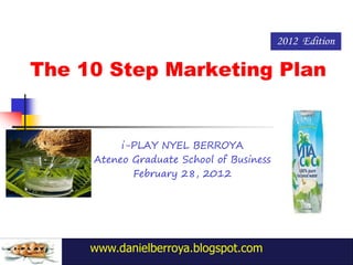 2012 Edition

The 10 Step Marketing Plan


          i-PLAY NYEL BERROYA
     Ateneo Graduate School of Business
            February 28, 2012




     www.danielberroya.blogspot.com
 