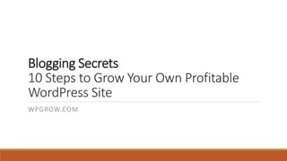 Blogging Secrets
10 Steps to Grow Your Own Profitable
WordPress Site
WPGROW.COM
 