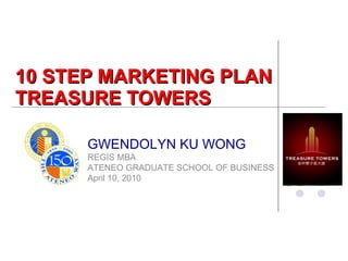 10 STEP MARKETING PLAN TREASURE TOWERS GWENDOLYN KU WONG REGIS MBA ATENEO GRADUATE SCHOOL OF BUSINESS April 10, 2010 