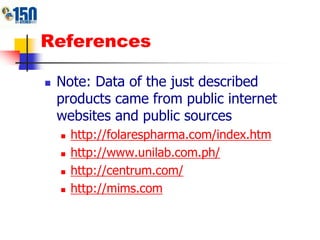 References
 Note: Data of the just described
products came from public internet
websites and public sources
 http://folarespharma.com/index.htm
 http://www.unilab.com.ph/
 http://centrum.com/
 http://mims.com
 