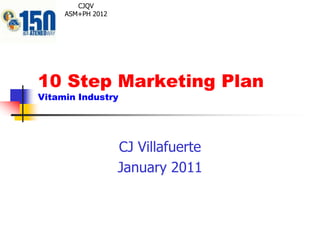 10 Step Marketing Plan
Vitamin Industry
CJ Villafuerte
January 2011
CJQV
ASM+PH 2012
 