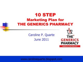 10 STEP Marketing Plan forTHE GENERICS PHARMACY Caroline P. Quarte June 2011 www.carolinequarte.blogspot.com 1 