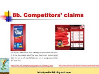 8b. Competitors’ claims




http://www.cdo.com.ph/brands/premium_redhotdog.aspx   http://www.mekeni.com/product_gallery/content/index.html



                                http://nailah08.blogspot.com
 