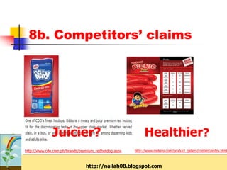 8b. Competitors’ claims




              Juicier?                                     Healthier?
http://www.cdo.com.ph/brands/premium_redhotdog.aspx   http://www.mekeni.com/product_gallery/content/index.html



                                http://nailah08.blogspot.com
 