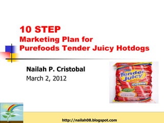 10 STEP
Marketing Plan for
Purefoods Tender Juicy Hotdogs

 Nailah P. Cristobal
 March 2, 2012




                                           33
            http://nailah08.blogspot.com
 