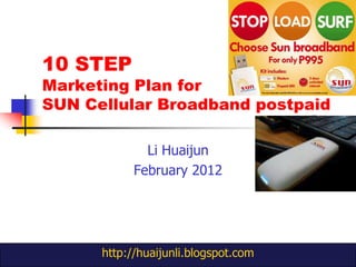 10 STEP
Marketing Plan for
SUN Cellular Broadband postpaid

              Li Huaijun
            February 2012




      http://huaijunli.blogspot.com
 