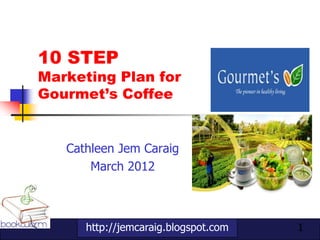 10 STEP
Marketing Plan for
Gourmet’s Coffee


   Cathleen Jem Caraig
       March 2012



      http://jemcaraig.blogspot.com   1
 