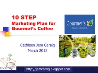 10 STEP
Marketing Plan for
Gourmet’s Coffee


   Cathleen Jem Caraig
       March 2012



      http://jemcaraig.blogspot.com   32
 