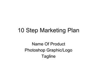 10 Step Marketing Plan
Name Of Product
Photoshop Graphic/Logo
Tagline
 