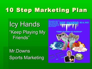 10 Step Marketing Plan10 Step Marketing Plan
Icy HandsIcy Hands
““Keep Playing MyKeep Playing My
Friends”Friends”
Mr.DownsMr.Downs
Sports MarketingSports Marketing
 