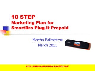 1 10 STEP Marketing Plan for SmartBro Plug-It Prepaid Martha Ballesteros March 2011 http://martha-ballesteros.blogspot.com/ 