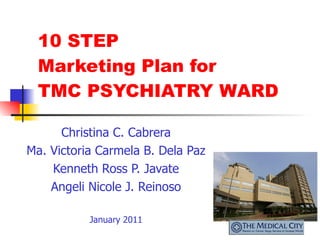 10 STEP Marketing Plan for  TMC PSYCHIATRY WARD Christina C. Cabrera Ma. Victoria Carmela B. Dela Paz Kenneth Ross P. Javate Angeli Nicole J. Reinoso January 2011 
