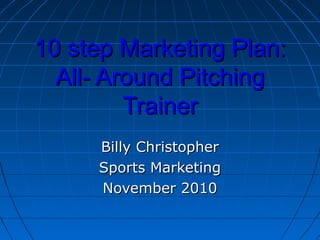 10 step Marketing Plan:10 step Marketing Plan:
All- Around PitchingAll- Around Pitching
TrainerTrainer
Billy ChristopherBilly Christopher
Sports MarketingSports Marketing
November 2010November 2010
 