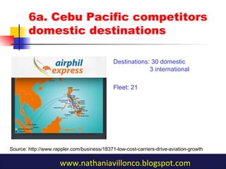 6a. Cebu Pacific competitors
domestic destinations
Destinations: 30 domestic
3 international
Fleet: 21
Source: http://www.rappler.com/business/18371-low-cost-carriers-drive-aviation-growth
www.nathaniavillonco.blogspot.com
 